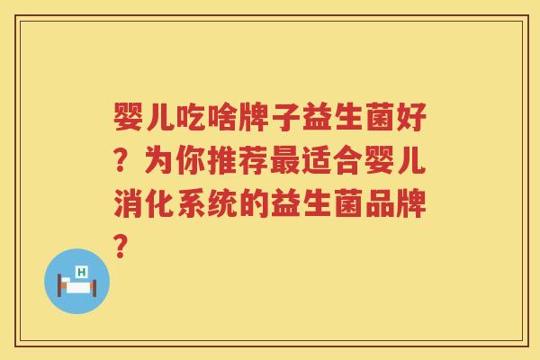 婴儿吃啥牌子益生菌好?为你推荐适合婴儿消化系统的益生菌品牌? 婴儿吃啥牌子益生菌好?为你推荐适合婴儿消化系统的益生菌品牌?