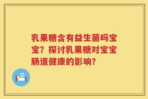 乳果糖含有益生菌吗宝宝？探讨乳果糖对宝宝肠道健康的影响？