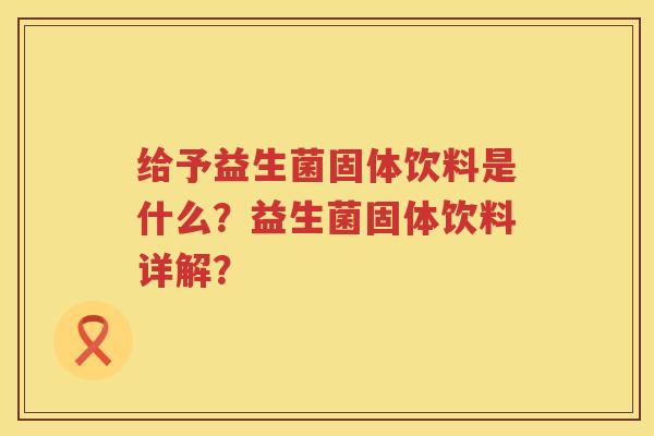 给予益生菌固体饮料是什么?益生菌固体饮料详解? 给予益生菌固体饮料是什么?益生菌固体饮料详解?