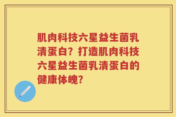 肌肉科技六星益生菌乳清蛋白?打造肌肉科技六星益生菌乳清蛋白的健康体魄? 肌肉科技六星益生菌乳清蛋白?打造肌肉科技六星益生菌乳清蛋白的健康体魄?