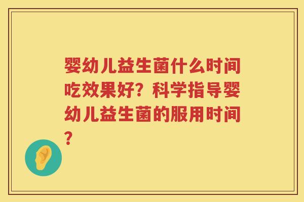 婴幼儿益生菌什么时间吃效果好?科学指导婴幼儿益生菌的服用时间? 婴幼儿益生菌什么时间吃效果好?科学指导婴幼儿益生菌的服用时间?