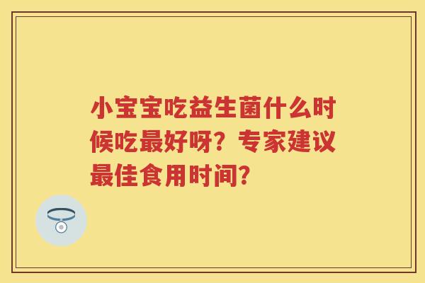 小宝宝吃益生菌什么时候吃好呀？专家建议佳食用时间？
