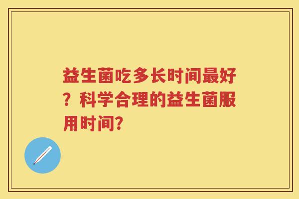 益生菌吃多长时间好？科学合理的益生菌服用时间？
