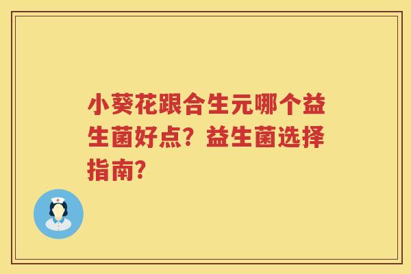 小葵花跟合生元哪个益生菌好点？益生菌选择指南？