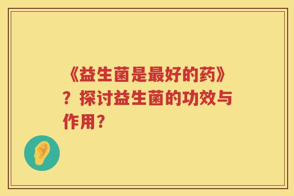 《益生菌是好的药》?探讨益生菌的功效与作用? 《益生菌是好的药》?探讨益生菌的功效与作用?
