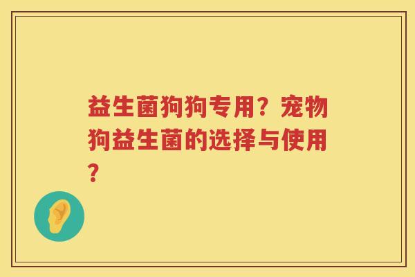 益生菌狗狗专用?宠物狗益生菌的选择与使用? 益生菌狗狗专用?宠物狗益生菌的选择与使用?