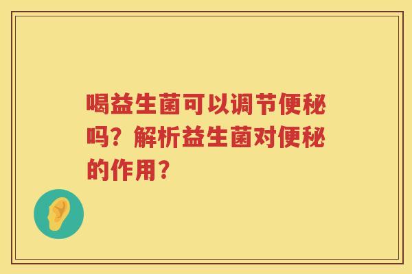 喝益生菌可以调节吗?解析益生菌对的作用? 喝益生菌可以调节吗?解析益生菌对的作用?