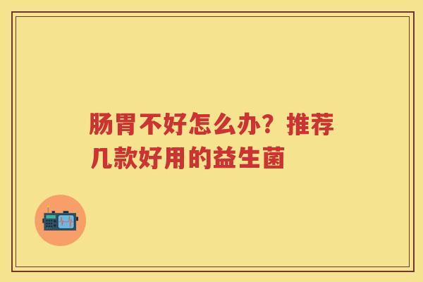 肠胃不好怎么办？推荐几款好用的益生菌
