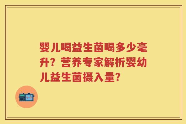 婴儿喝益生菌喝多少毫升?营养专家解析婴幼儿益生菌摄入量? 婴儿喝益生菌喝多少毫升?营养专家解析婴幼儿益生菌摄入量?