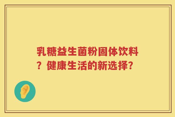 乳糖益生菌粉固体饮料?健康生活的新选择? 乳糖益生菌粉固体饮料?健康生活的新选择?