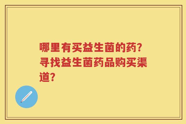 哪里有买益生菌的药？寻找益生菌药品购买渠道？
