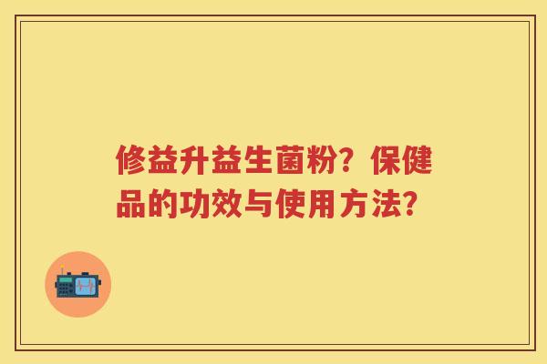 修益升益生菌粉?保健品的功效与使用方法? 修益升益生菌粉?保健品的功效与使用方法?