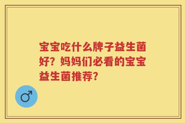 宝宝吃什么牌子益生菌好？妈妈们必看的宝宝益生菌推荐？