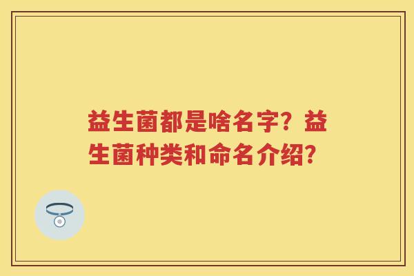 益生菌都是啥名字?益生菌种类和命名介绍? 益生菌都是啥名字?益生菌种类和命名介绍?