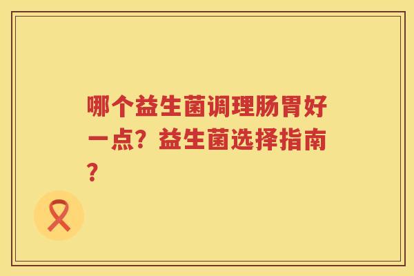 哪个益生菌调理肠胃好一点?益生菌选择指南? 哪个益生菌调理肠胃好一点?益生菌选择指南?