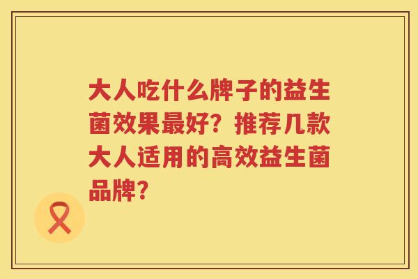 大人吃什么牌子的益生菌效果好?推荐几款大人适用的高效益生菌品牌? 大人吃什么牌子的益生菌效果好?推荐几款大人适用的高效益生菌品牌?