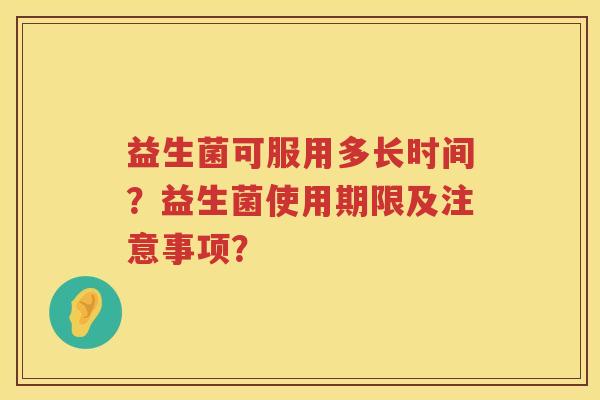 益生菌可服用多长时间?益生菌使用期限及注意事项? 益生菌可服用多长时间?益生菌使用期限及注意事项?