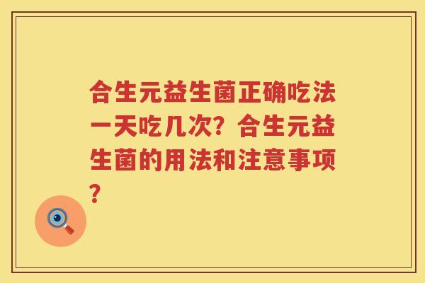 合生元益生菌正确吃法一天吃几次?合生元益生菌的用法和注意事项? 合生元益生菌正确吃法一天吃几次?合生元益生菌的用法和注意事项?