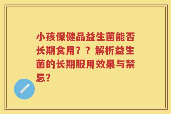 小孩保健品益生菌能否长期食用？？解析益生菌的长期服用效果与禁忌？