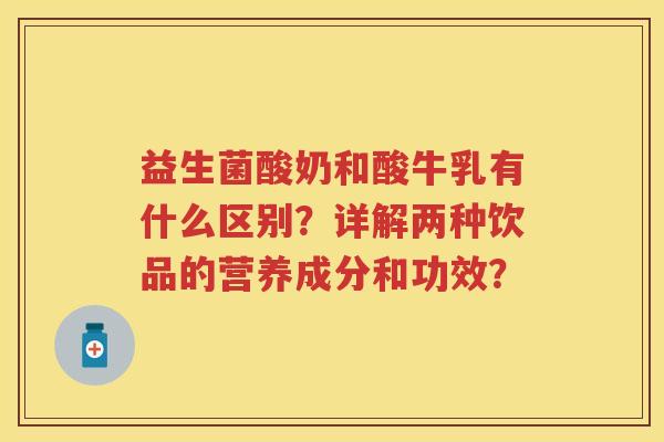 益生菌酸奶和酸牛乳有什么区别?详解两种饮品的营养成分和功效? 益生菌酸奶和酸牛乳有什么区别?详解两种饮品的营养成分和功效?