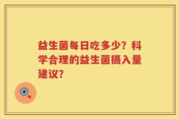 益生菌每日吃多少?科学合理的益生菌摄入量建议? 益生菌每日吃多少?科学合理的益生菌摄入量建议?