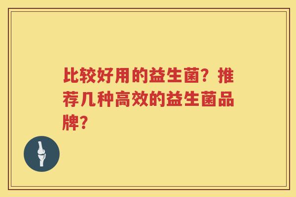 比较好用的益生菌?推荐几种高效的益生菌品牌? 比较好用的益生菌?推荐几种高效的益生菌品牌?