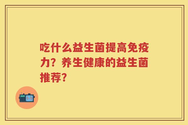 吃什么益生菌提高力？养生健康的益生菌推荐？