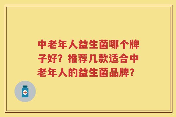 中老年人益生菌哪个牌子好？推荐几款适合中老年人的益生菌品牌？