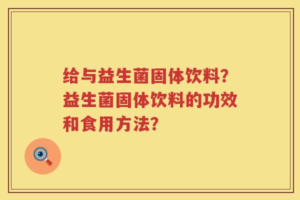 给与益生菌固体饮料？益生菌固体饮料的功效和食用方法？