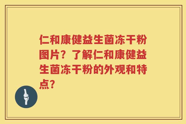 仁和康健益生菌冻干粉图片？了解仁和康健益生菌冻干粉的外观和特点？