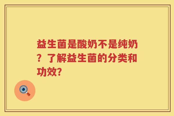 益生菌是酸奶不是纯奶?了解益生菌的分类和功效? 益生菌是酸奶不是纯奶?了解益生菌的分类和功效?