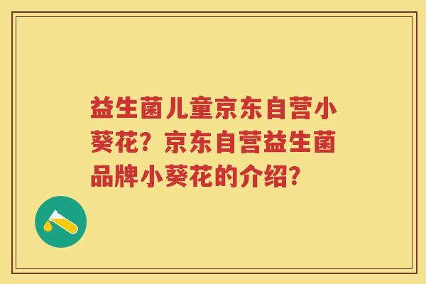 益生菌儿童京东自营小葵花？京东自营益生菌品牌小葵花的介绍？