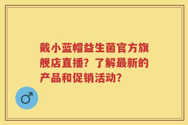 戴小蓝帽益生菌官方旗舰店直播?了解新的产品和促销活动? 戴小蓝帽益生菌官方旗舰店直播?了解新的产品和促销活动?