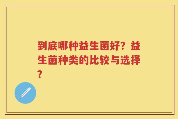 到底哪种益生菌好?益生菌种类的比较与选择? 到底哪种益生菌好?益生菌种类的比较与选择?