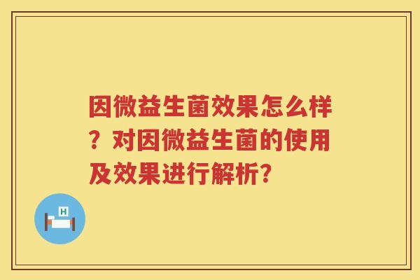 因微益生菌效果怎么样？对因微益生菌的使用及效果进行解析？