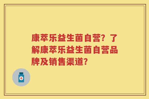 康萃乐益生菌自营?了解康萃乐益生菌自营品牌及销售渠道? 康萃乐益生菌自营?了解康萃乐益生菌自营品牌及销售渠道?