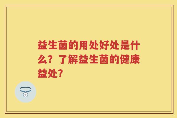 益生菌的用处好处是什么?了解益生菌的健康益处? 益生菌的用处好处是什么?了解益生菌的健康益处?