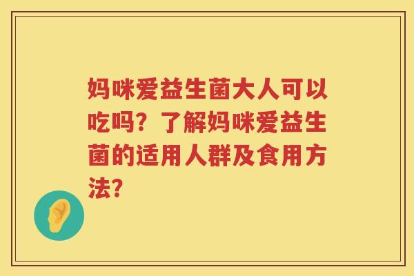 妈咪爱益生菌大人可以吃吗?了解妈咪爱益生菌的适用人群及食用方法? 妈咪爱益生菌大人可以吃吗?了解妈咪爱益生菌的适用人群及食用方法?