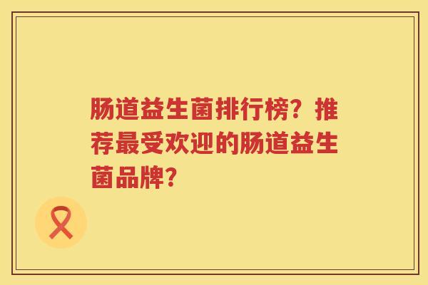 肠道益生菌排行榜?推荐受欢迎的肠道益生菌品牌? 肠道益生菌排行榜?推荐受欢迎的肠道益生菌品牌?