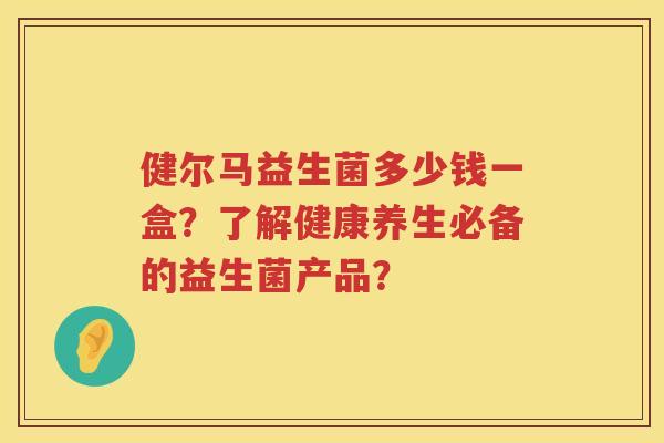 健尔马益生菌多少钱一盒？了解健康养生必备的益生菌产品？