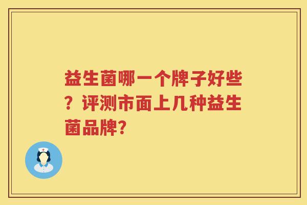 益生菌哪一个牌子好些?评测市面上几种益生菌品牌? 益生菌哪一个牌子好些?评测市面上几种益生菌品牌?