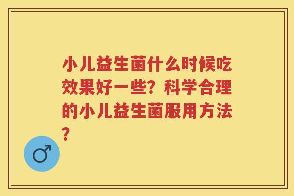小儿益生菌什么时候吃效果好一些?科学合理的小儿益生菌服用方法? 小儿益生菌什么时候吃效果好一些?科学合理的小儿益生菌服用方法?