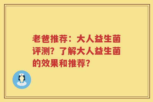 老爸推荐：大人益生菌评测？了解大人益生菌的效果和推荐？