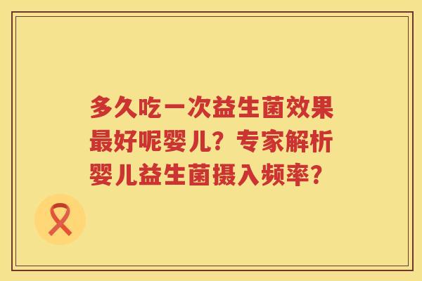 多久吃一次益生菌效果好呢婴儿?专家解析婴儿益生菌摄入频率? 多久吃一次益生菌效果好呢婴儿?专家解析婴儿益生菌摄入频率?