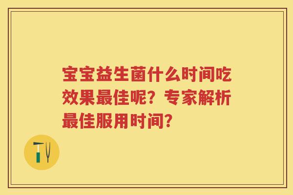 宝宝益生菌什么时间吃效果佳呢?专家解析佳服用时间? 宝宝益生菌什么时间吃效果佳呢?专家解析佳服用时间?
