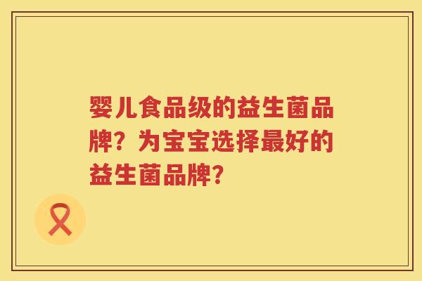 婴儿食品级的益生菌品牌?为宝宝选择好的益生菌品牌? 婴儿食品级的益生菌品牌?为宝宝选择好的益生菌品牌?