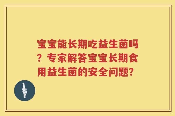 宝宝能长期吃益生菌吗?专家解答宝宝长期食用益生菌的安全问题? 宝宝能长期吃益生菌吗?专家解答宝宝长期食用益生菌的安全问题?