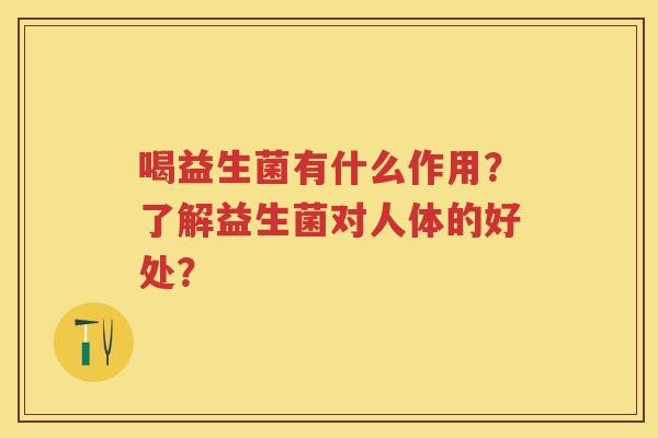 喝益生菌有什么作用？了解益生菌对人体的好处？