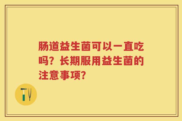 肠道益生菌可以一直吃吗？长期服用益生菌的注意事项？