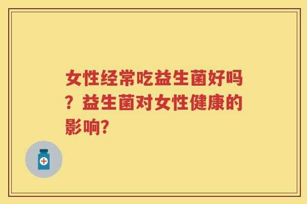 女性经常吃益生菌好吗?益生菌对女性健康的影响? 女性经常吃益生菌好吗?益生菌对女性健康的影响?
